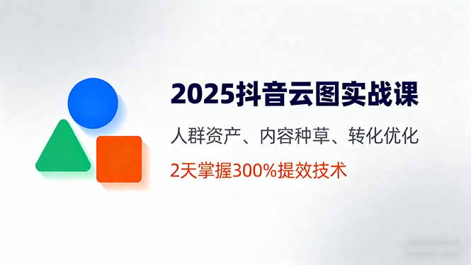 2025抖音云图实战课，人群资产、内容种草、转化优化，2天掌握300%提效技术-九天资源站