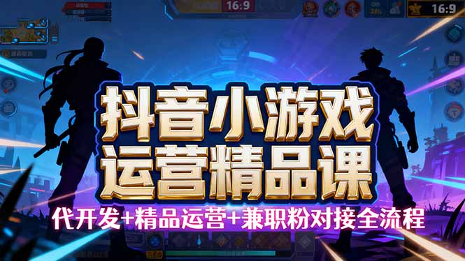 【抖音小游戏精品运营课】小白也可以操作，从0开始学小游戏运营，操作…-九天资源站