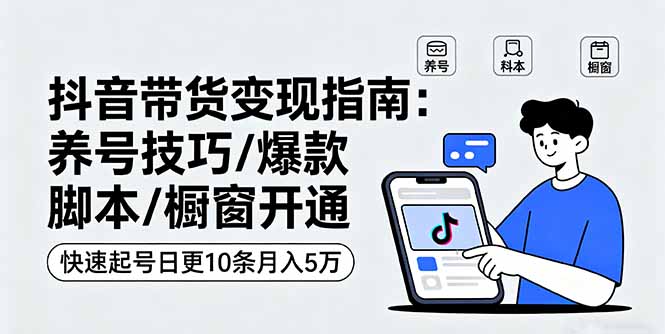 抖音带货变现指南：养号技巧/爆款脚本/橱窗开通，快速起号日更10条月入5万-九天资源站