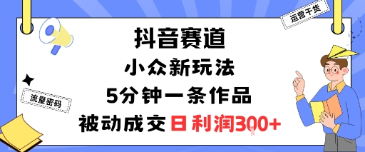 抖音赛道：小众新玩法，5分钟一条作品，被动成交，日利润3张-九天资源站