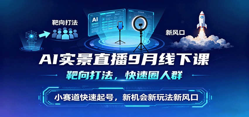 AI实景直播9月线下课，靶向打法，快速圈人群，小塞道快速起号，新机会新玩法新风口-九天资源站