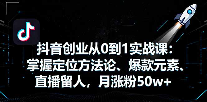 抖音创业从0到1实战课：掌握定位方法论、爆款元素、直播留人，月涨粉50w+-九天资源站