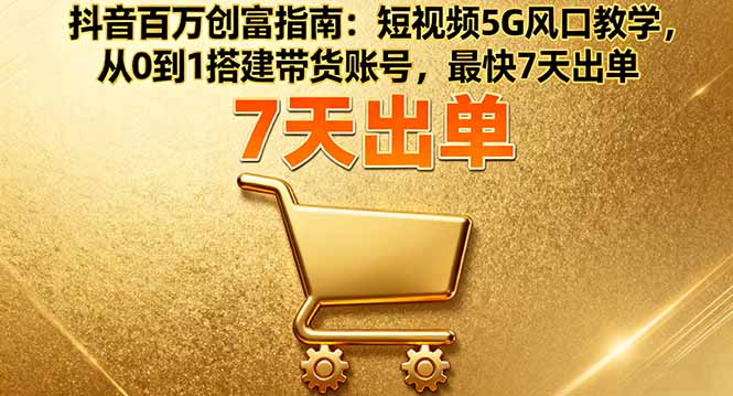 抖音百万创富指南：短视频5G风口教学，从0到1搭建带货账号，最快7天出单-九天资源站