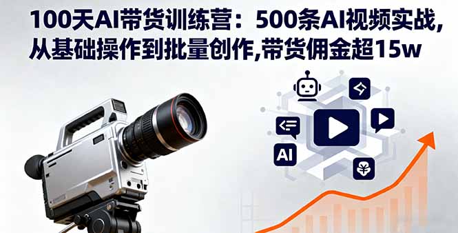 100天AI带货训练营：500条AI视频实战,从基础操作到批量创作,带货佣金超15w-九天资源站
