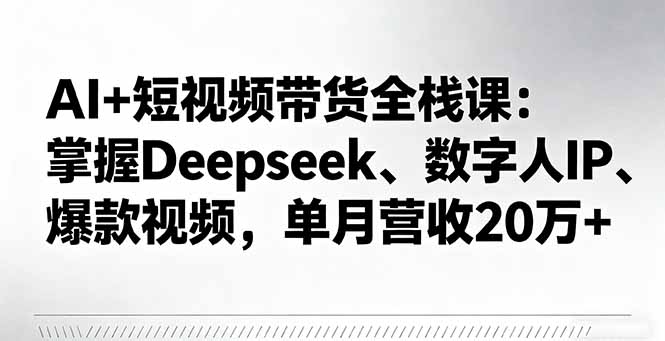 AI+短视频带货全栈课：掌握Deepseek、数字人IP、爆款视频，单月营收20万+-九天资源站